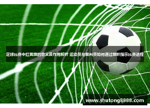 足球比赛中红黄旗的意义及作用解析 运动员与裁判员如何通过旗帜指示比赛进程