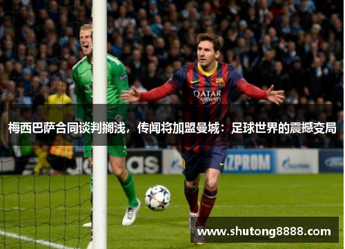 梅西巴萨合同谈判搁浅，传闻将加盟曼城：足球世界的震撼变局