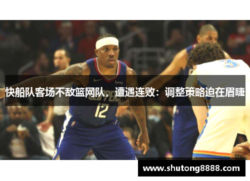 快船队客场不敌篮网队，遭遇连败：调整策略迫在眉睫