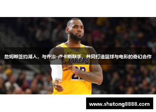 詹姆斯签约湖人，与乔治-卢卡斯联手，共同打造篮球与电影的奇幻合作